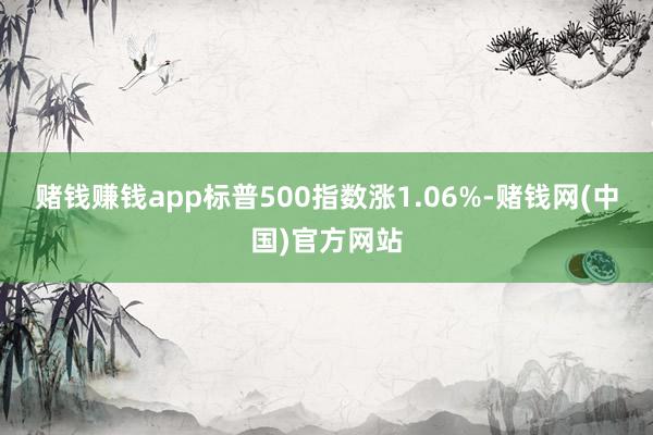 赌钱赚钱app标普500指数涨1.06%-赌钱网(中国)官方网站