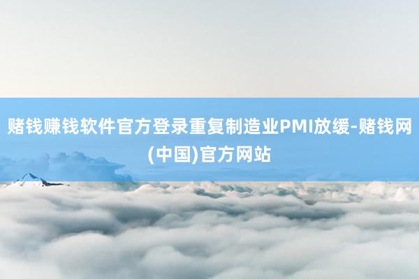 赌钱赚钱软件官方登录重复制造业PMI放缓-赌钱网(中国)官方网站