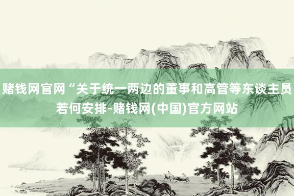 赌钱网官网“关于统一两边的董事和高管等东谈主员若何安排-赌钱网(中国)官方网站