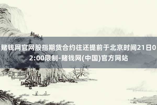 赌钱网官网股指期货合约往还提前于北京时间21日02:00限制-赌钱网(中国)官方网站