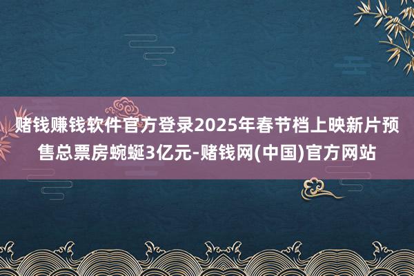 赌钱赚钱软件官方登录2025年春节档上映新片预售总票房蜿蜒3亿元-赌钱网(中国)官方网站