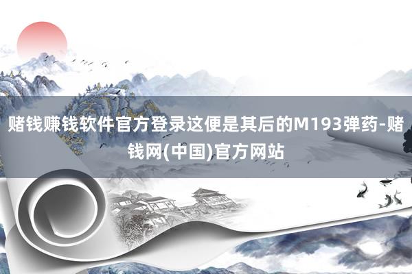 赌钱赚钱软件官方登录这便是其后的M193弹药-赌钱网(中国)官方网站