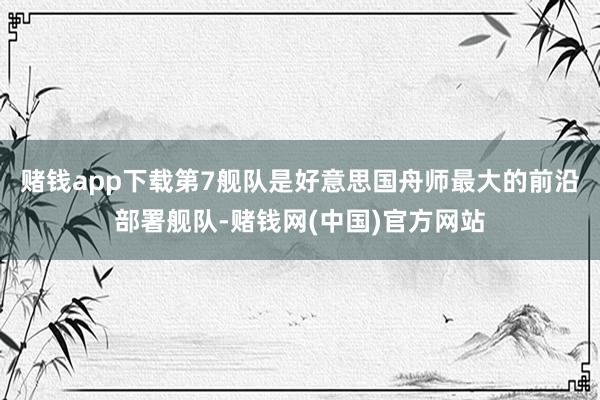 赌钱app下载第7舰队是好意思国舟师最大的前沿部署舰队-赌钱网(中国)官方网站
