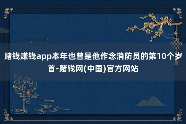 赌钱赚钱app本年也曾是他作念消防员的第10个岁首-赌钱网(中国)官方网站