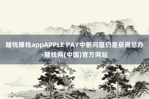 赌钱赚钱appAPPLE PAY中断问题仍是获得惩办-赌钱网(中国)官方网站