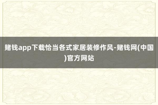 赌钱app下载恰当各式家居装修作风-赌钱网(中国)官方网站