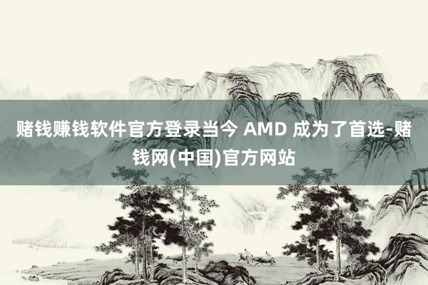 赌钱赚钱软件官方登录当今 AMD 成为了首选-赌钱网(中国)官方网站
