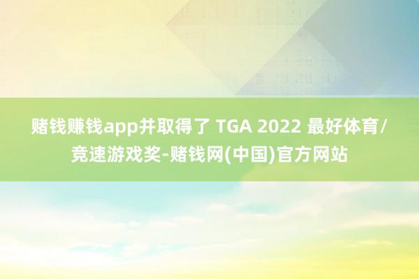 赌钱赚钱app并取得了 TGA 2022 最好体育/竞速游戏奖-赌钱网(中国)官方网站