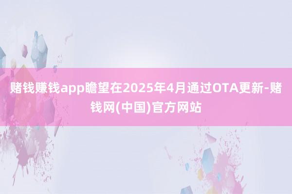 赌钱赚钱app瞻望在2025年4月通过OTA更新-赌钱网(中国)官方网站