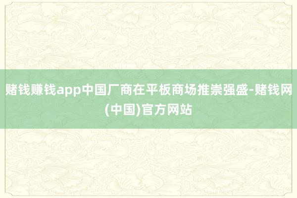赌钱赚钱app中国厂商在平板商场推崇强盛-赌钱网(中国)官方网站