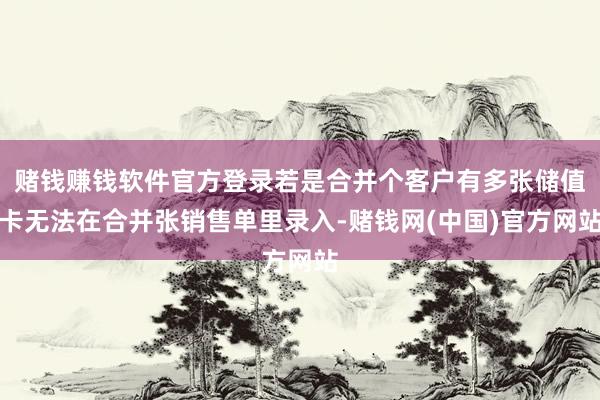 赌钱赚钱软件官方登录若是合并个客户有多张储值卡无法在合并张销售单里录入-赌钱网(中国)官方网站