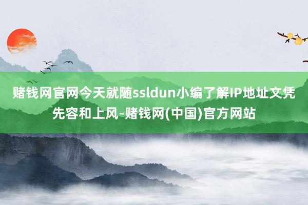 赌钱网官网今天就随ssldun小编了解IP地址文凭先容和上风-赌钱网(中国)官方网站