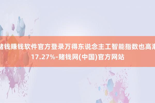 赌钱赚钱软件官方登录万得东说念主工智能指数也高潮17.27%-赌钱网(中国)官方网站
