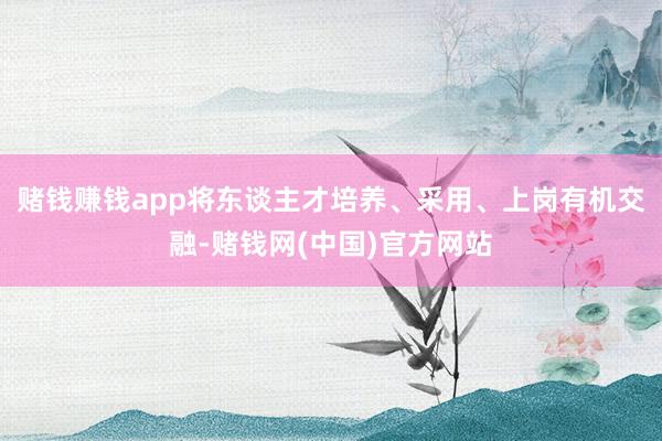 赌钱赚钱app将东谈主才培养、采用、上岗有机交融-赌钱网(中国)官方网站