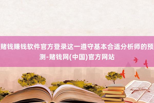 赌钱赚钱软件官方登录这一遵守基本合适分析师的预测-赌钱网(中国)官方网站