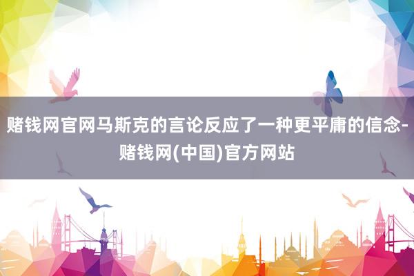 赌钱网官网马斯克的言论反应了一种更平庸的信念-赌钱网(中国)官方网站