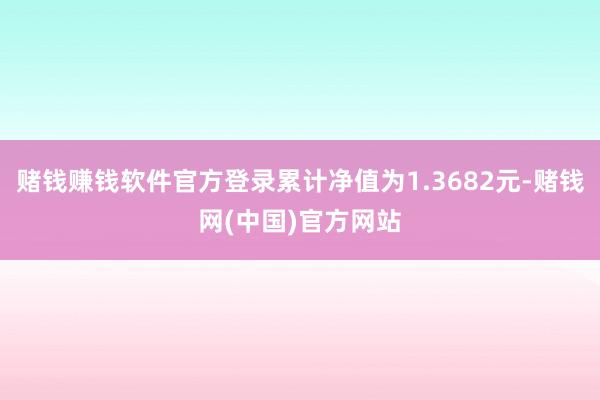 赌钱赚钱软件官方登录累计净值为1.3682元-赌钱网(中国)官方网站