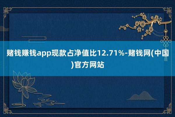 赌钱赚钱app现款占净值比12.71%-赌钱网(中国)官方网站