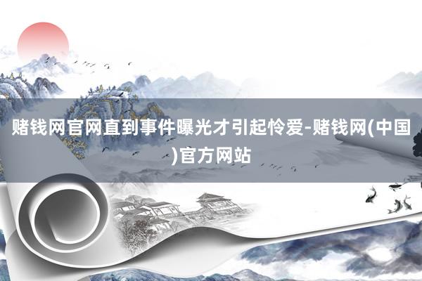 赌钱网官网直到事件曝光才引起怜爱-赌钱网(中国)官方网站