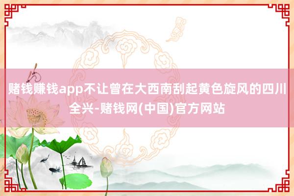 赌钱赚钱app不让曾在大西南刮起黄色旋风的四川全兴-赌钱网(中国)官方网站