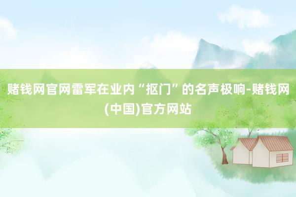 赌钱网官网雷军在业内“抠门”的名声极响-赌钱网(中国)官方网站