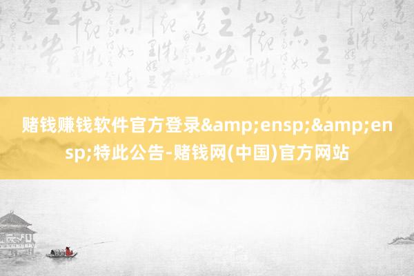 赌钱赚钱软件官方登录  特此公告-赌钱网(中国)官方网站