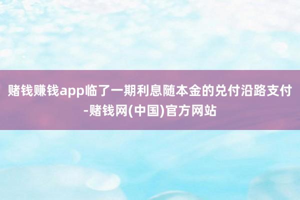 赌钱赚钱app临了一期利息随本金的兑付沿路支付-赌钱网(中国)官方网站