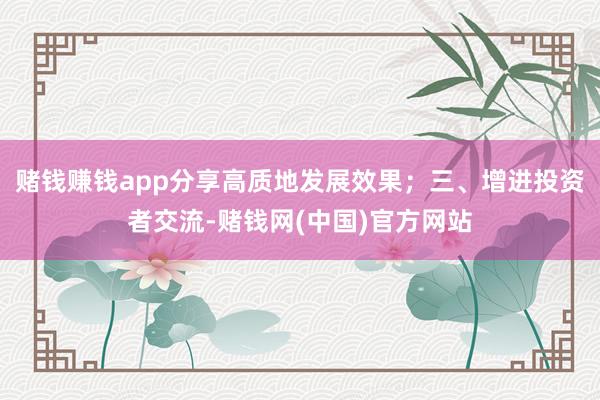 赌钱赚钱app分享高质地发展效果；三、增进投资者交流-赌钱网(中国)官方网站