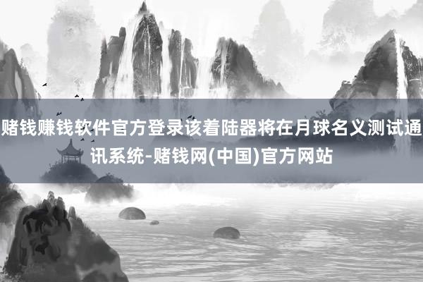赌钱赚钱软件官方登录该着陆器将在月球名义测试通讯系统-赌钱网(中国)官方网站