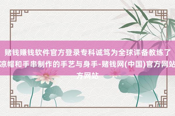 赌钱赚钱软件官方登录专科诚笃为全球详备教练了凉帽和手串制作的手艺与身手-赌钱网(中国)官方网站