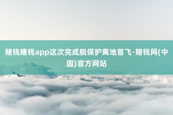 赌钱赚钱app这次完成脱保护离地首飞-赌钱网(中国)官方网站