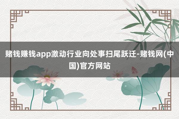 赌钱赚钱app激动行业向处事扫尾跃迁-赌钱网(中国)官方网站