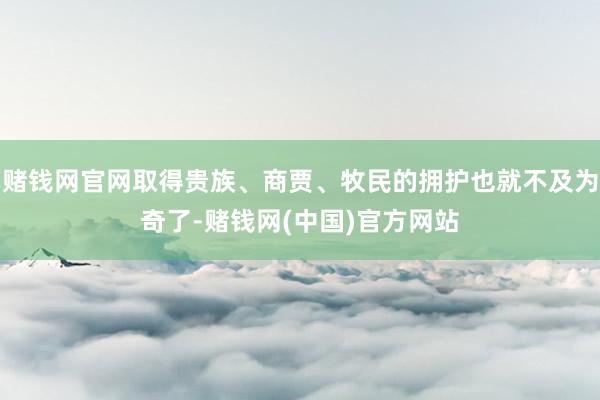 赌钱网官网取得贵族、商贾、牧民的拥护也就不及为奇了-赌钱网(中国)官方网站