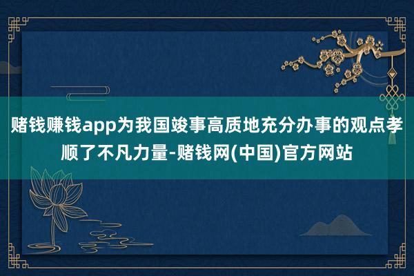 赌钱赚钱app为我国竣事高质地充分办事的观点孝顺了不凡力量-赌钱网(中国)官方网站