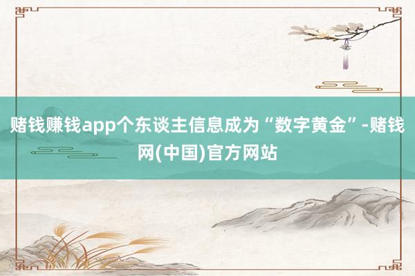 赌钱赚钱app个东谈主信息成为“数字黄金”-赌钱网(中国)官方网站