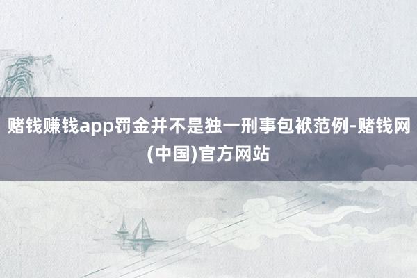 赌钱赚钱app罚金并不是独一刑事包袱范例-赌钱网(中国)官方网站