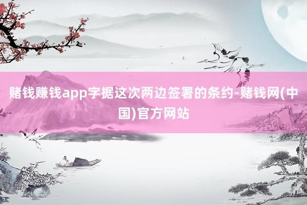 赌钱赚钱app字据这次两边签署的条约-赌钱网(中国)官方网站