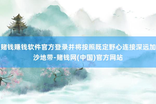 赌钱赚钱软件官方登录并将按照既定野心连接深远加沙地带-赌钱网(中国)官方网站