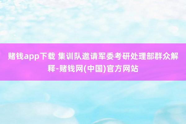 赌钱app下载 　　集训队邀请军委考研处理部群众解释-赌钱网(中国)官方网站