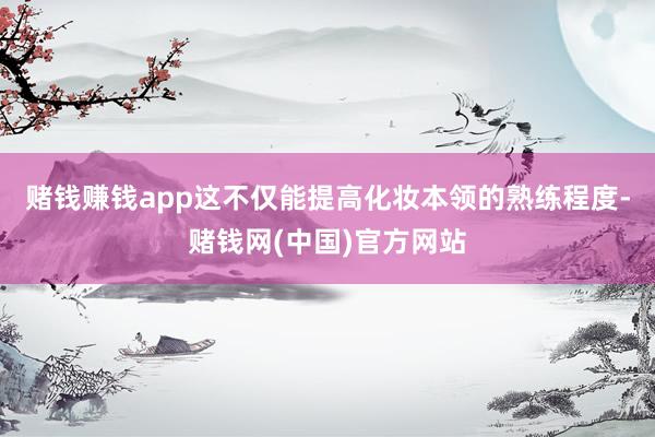 赌钱赚钱app这不仅能提高化妆本领的熟练程度-赌钱网(中国)官方网站
