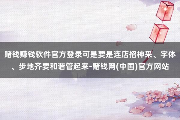 赌钱赚钱软件官方登录可是要是连店招神采、字体、步地齐要和谐管起来-赌钱网(中国)官方网站