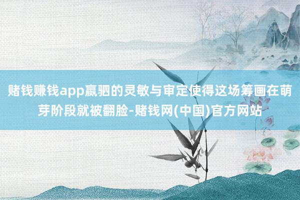 赌钱赚钱app嬴驷的灵敏与审定使得这场筹画在萌芽阶段就被翻脸-赌钱网(中国)官方网站