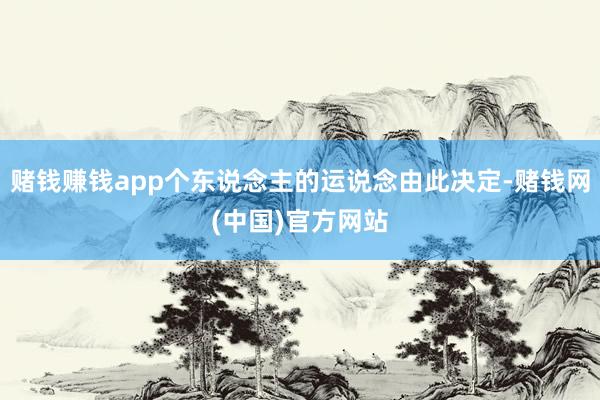 赌钱赚钱app个东说念主的运说念由此决定-赌钱网(中国)官方网站