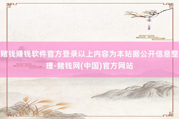 赌钱赚钱软件官方登录以上内容为本站据公开信息整理-赌钱网(中国)官方网站