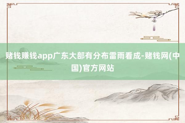 赌钱赚钱app广东大部有分布雷雨看成-赌钱网(中国)官方网站