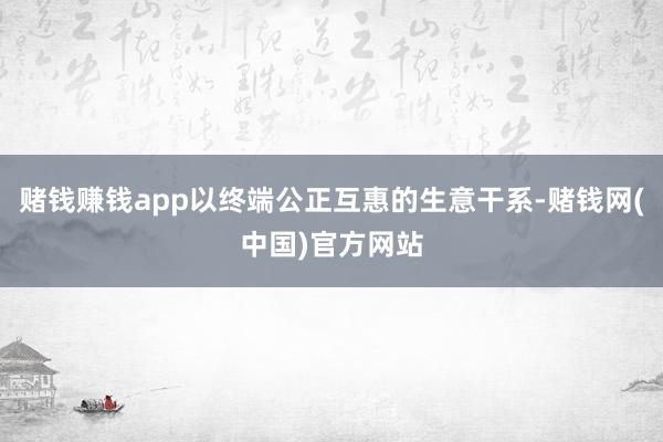 赌钱赚钱app以终端公正互惠的生意干系-赌钱网(中国)官方网站