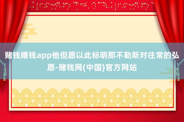 赌钱赚钱app他但愿以此标明那不勒斯对往常的弘愿-赌钱网(中国)官方网站