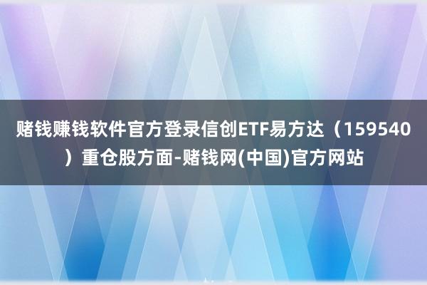 赌钱赚钱软件官方登录信创ETF易方达（159540）重仓股方面-赌钱网(中国)官方网站