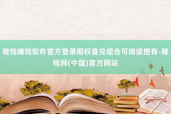 赌钱赚钱软件官方登录期权备兑组合可络续捏有-赌钱网(中国)官方网站