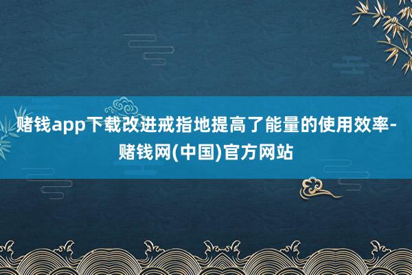 赌钱app下载改进戒指地提高了能量的使用效率-赌钱网(中国)官方网站